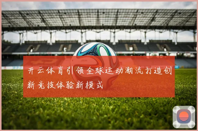 开云体育引领全球运动潮流打造创新竞技体验新模式