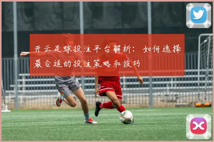 开云足球投注平台解析：如何选择最合适的投注策略和技巧