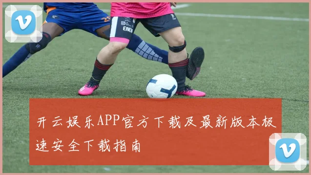 开云娱乐APP官方下载及最新版本极速安全下载指南