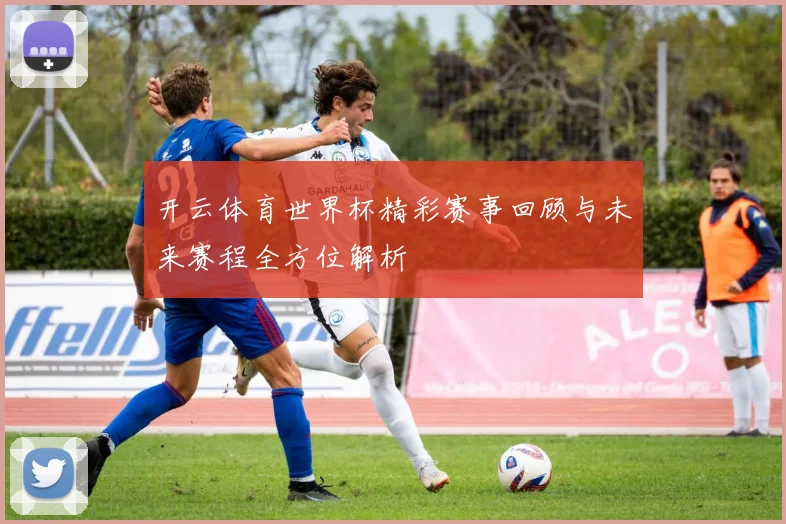 开云体育世界杯精彩赛事回顾与未来赛程全方位解析