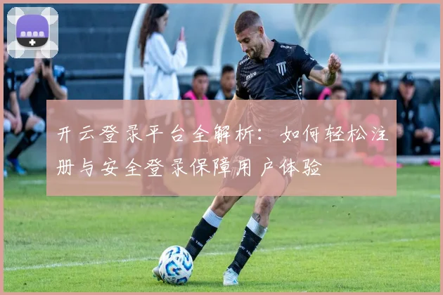 开云登录平台全解析：如何轻松注册与安全登录保障用户体验