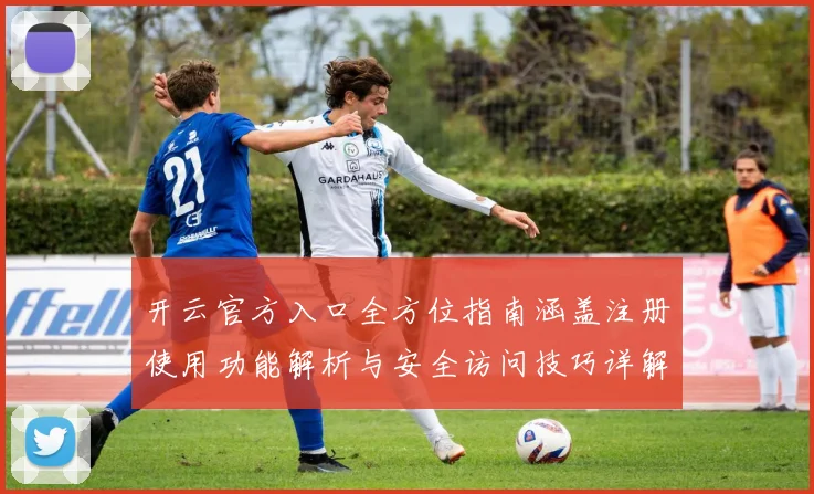 开云官方入口全方位指南涵盖注册使用功能解析与安全访问技巧详解