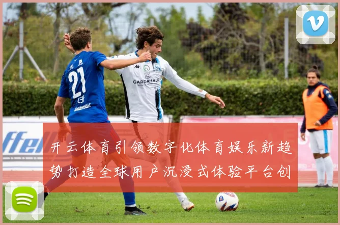 开云体育引领数字化体育娱乐新趋势打造全球用户沉浸式体验平台创新